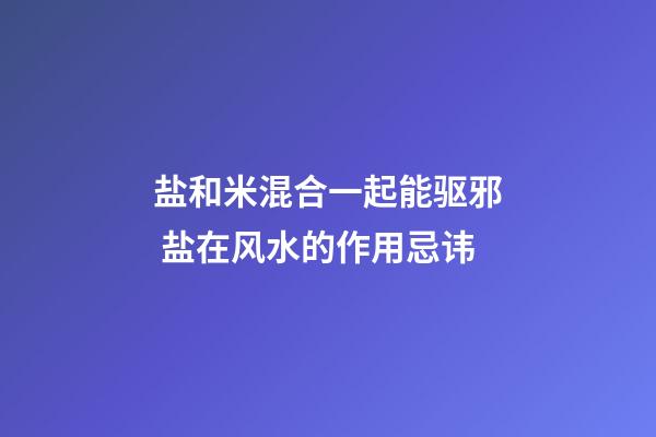盐和米混合一起能驱邪 盐在风水的作用忌讳